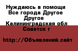 Нуждаюсь в помощи - Все города Другое » Другое   . Калининградская обл.,Советск г.